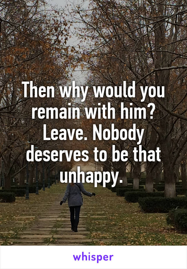 Then why would you remain with him? Leave. Nobody deserves to be that unhappy. 