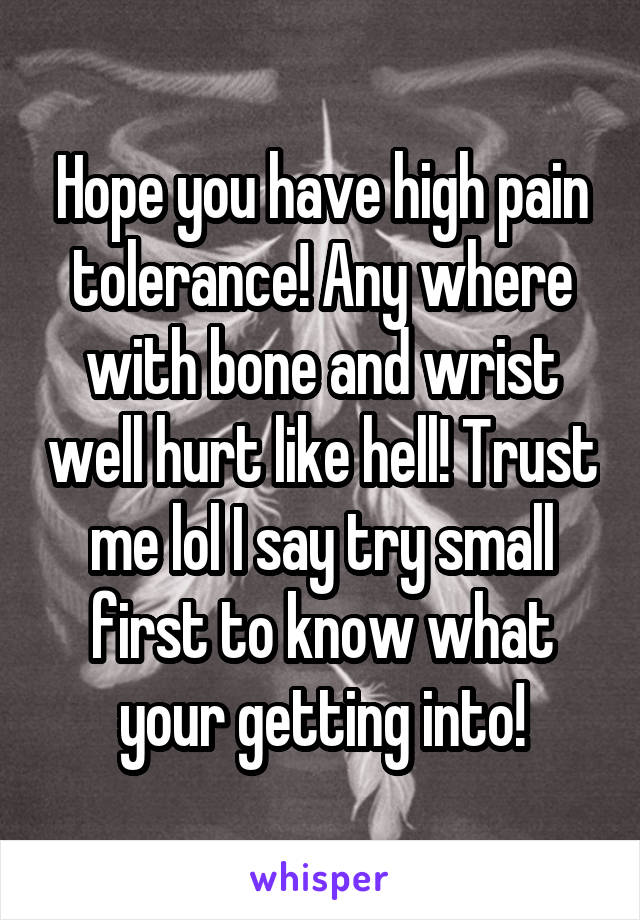 Hope you have high pain tolerance! Any where with bone and wrist well hurt like hell! Trust me lol I say try small first to know what your getting into!