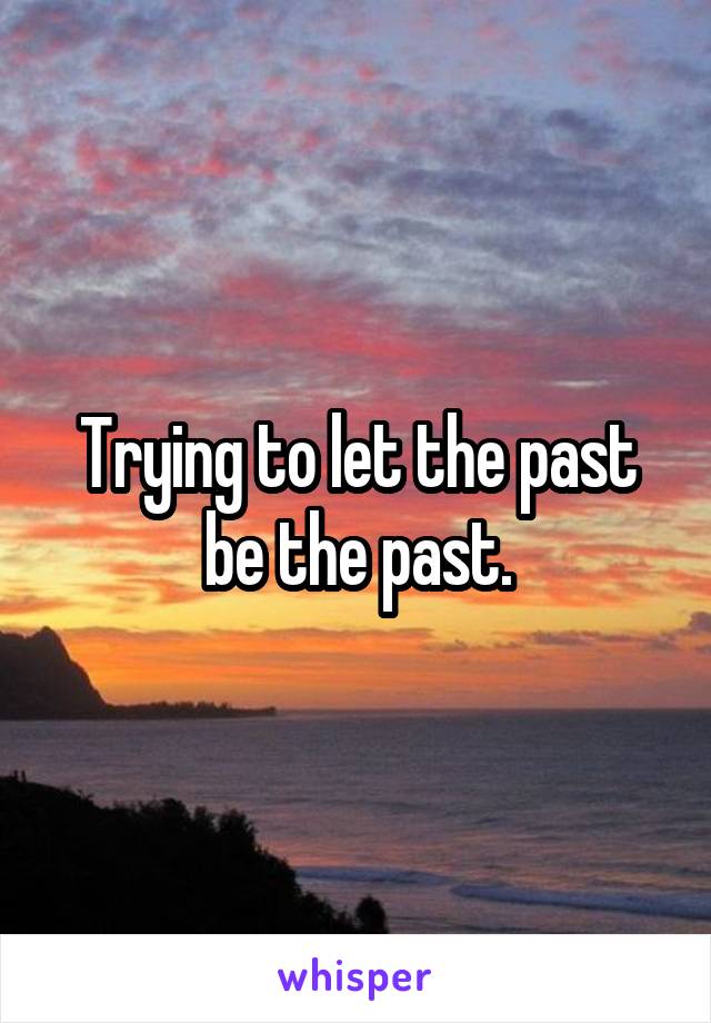 Trying to let the past be the past.