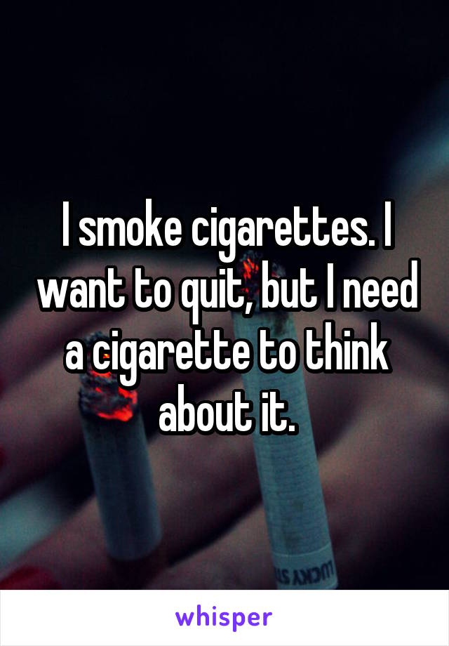 I smoke cigarettes. I want to quit, but I need a cigarette to think about it.