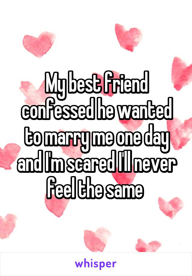 My best friend confessed he wanted to marry me one day and I'm scared I'll never feel the same 
