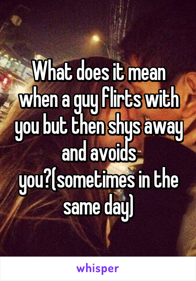 What does it mean when a guy flirts with you but then shys away and avoids you?(sometimes in the same day)
