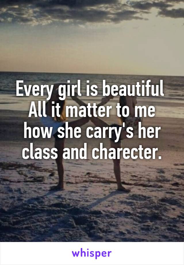 Every girl is beautiful 
All it matter to me how she carry's her class and charecter.
