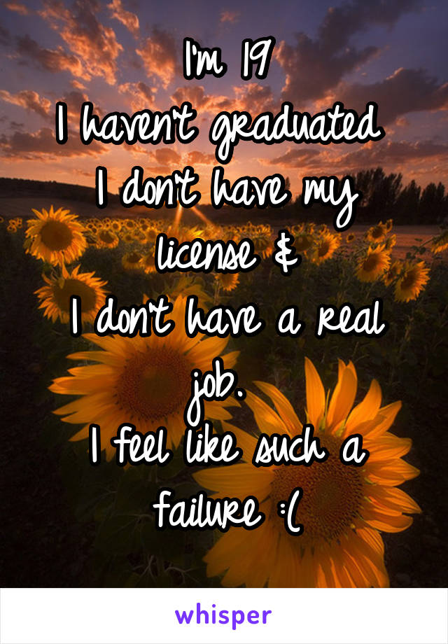I'm 19
I haven't graduated 
I don't have my license &
I don't have a real job. 
I feel like such a failure :(
