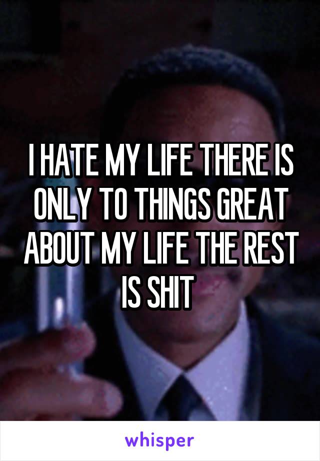 I HATE MY LIFE THERE IS ONLY TO THINGS GREAT ABOUT MY LIFE THE REST IS SHIT 