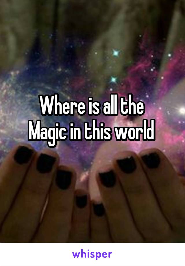 Where is all the 
Magic in this world 
