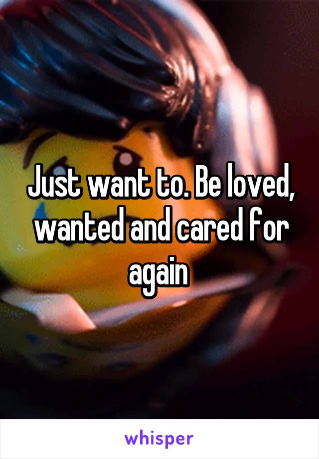 Just want to. Be loved, wanted and cared for again 