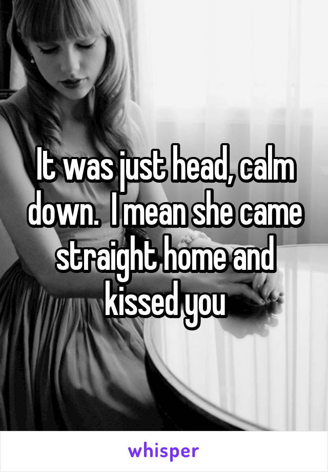 It was just head, calm down.  I mean she came straight home and kissed you