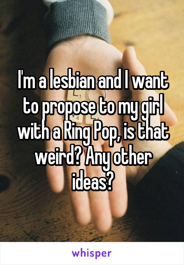 I'm a lesbian and I want to propose to my girl with a Ring Pop, is that weird? Any other ideas?