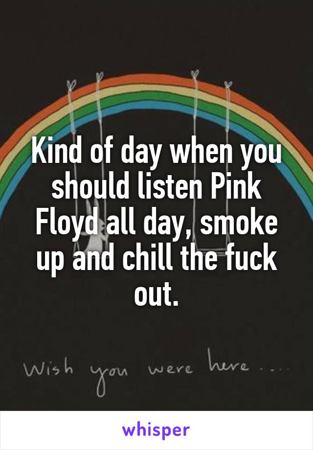 Kind of day when you should listen Pink Floyd all day, smoke up and chill the fuck out.