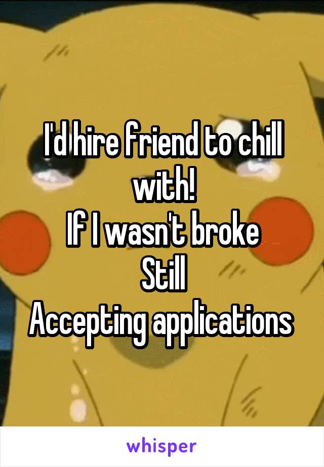 I'd hire friend to chill with!
If I wasn't broke
Still
Accepting applications 