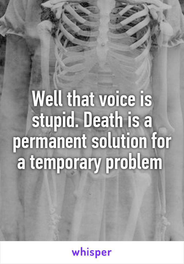 Well that voice is stupid. Death is a permanent solution for a temporary problem 
