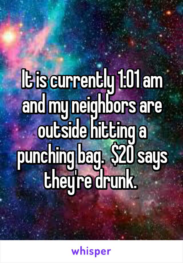 It is currently 1:01 am and my neighbors are outside hitting a punching bag.  $20 says they're drunk. 