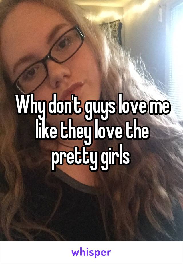 Why don't guys love me like they love the pretty girls 