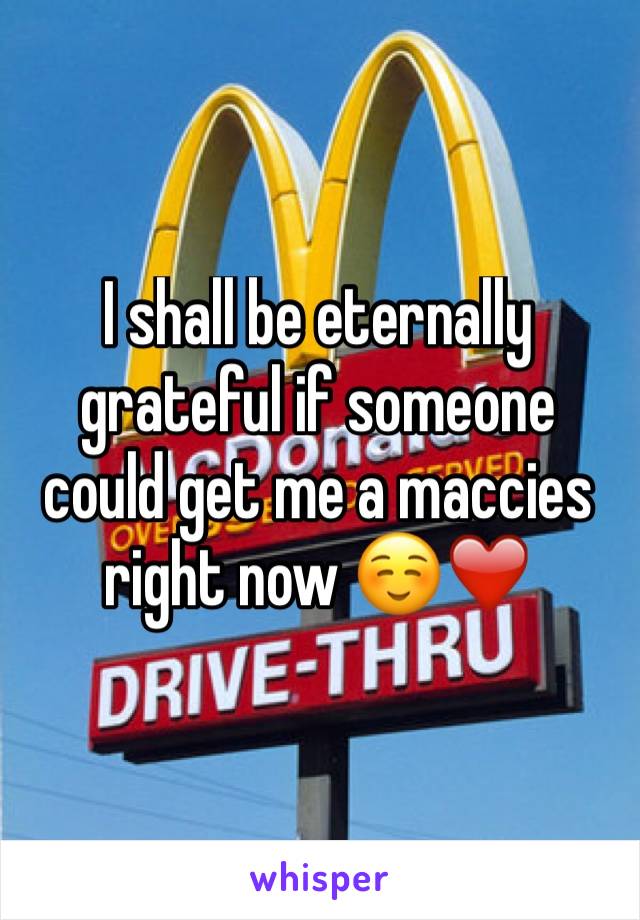 I shall be eternally grateful if someone could get me a maccies right now ☺️❤️