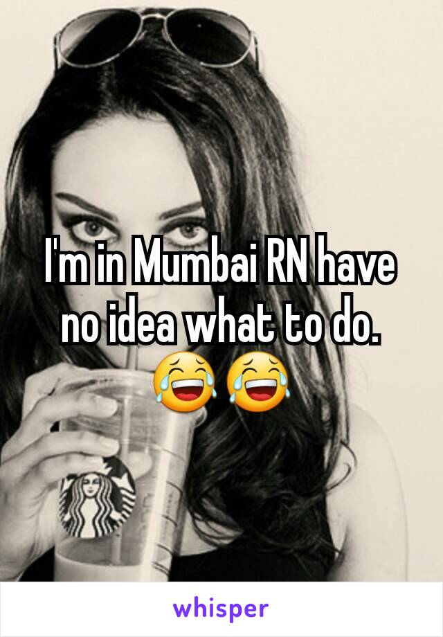 I'm in Mumbai RN have no idea what to do.😂😂