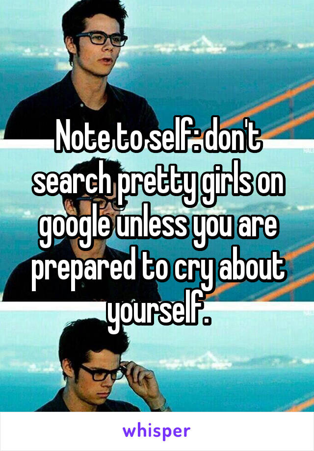 Note to self: don't search pretty girls on google unless you are prepared to cry about yourself.