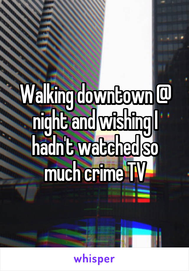 Walking downtown @ night and wishing I hadn't watched so much crime TV