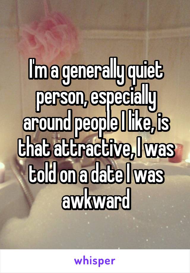 I'm a generally quiet person, especially around people I like, is that attractive, I was told on a date I was awkward