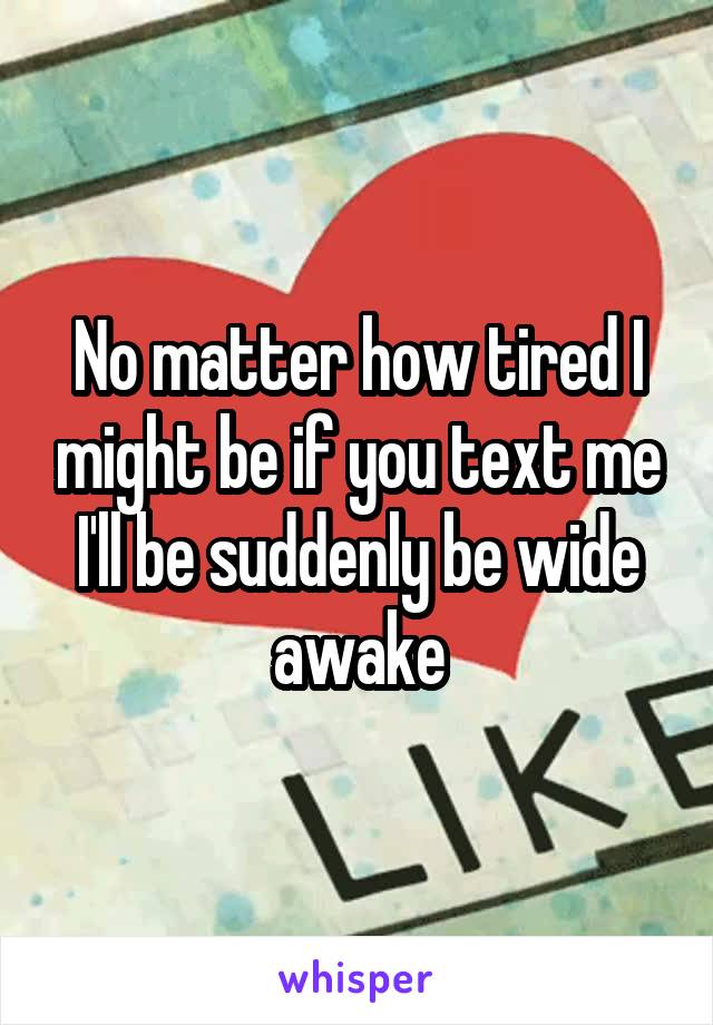 No matter how tired I might be if you text me I'll be suddenly be wide awake