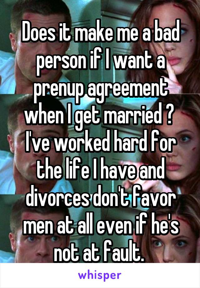 Does it make me a bad person if I want a prenup agreement when I get married ? 
I've worked hard for the life I have and divorces don't favor men at all even if he's not at fault. 