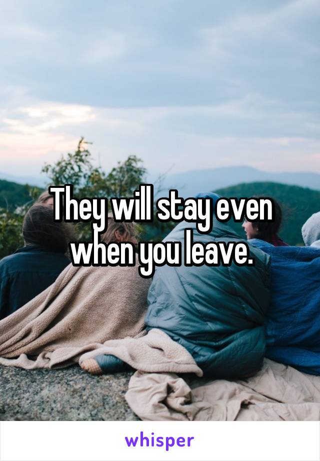 They will stay even when you leave.