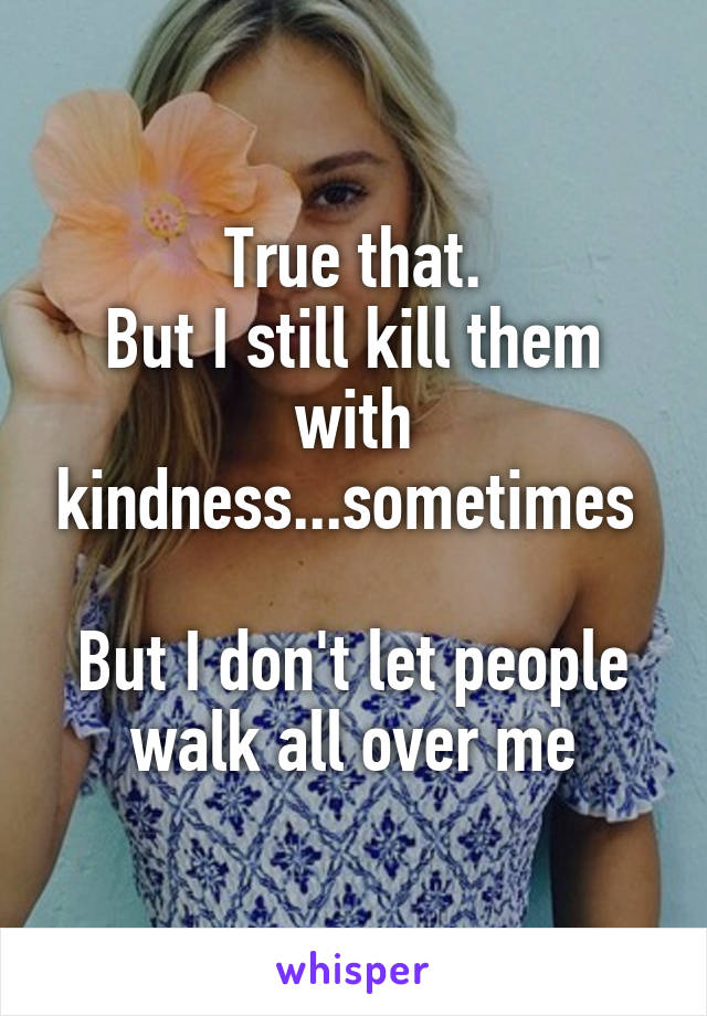 True that.
But I still kill them with kindness...sometimes 

But I don't let people walk all over me