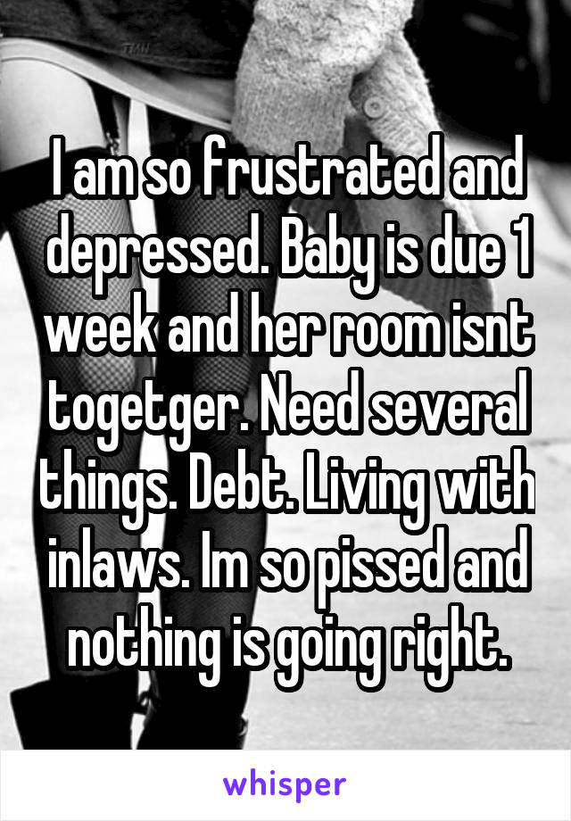 I am so frustrated and depressed. Baby is due 1 week and her room isnt togetger. Need several things. Debt. Living with inlaws. Im so pissed and nothing is going right.