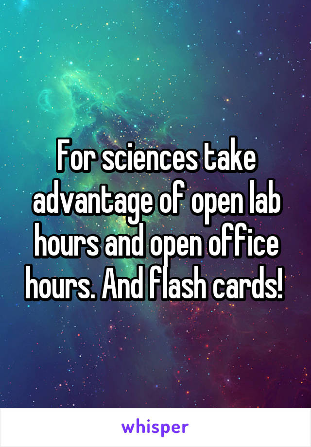 For sciences take advantage of open lab hours and open office hours. And flash cards! 