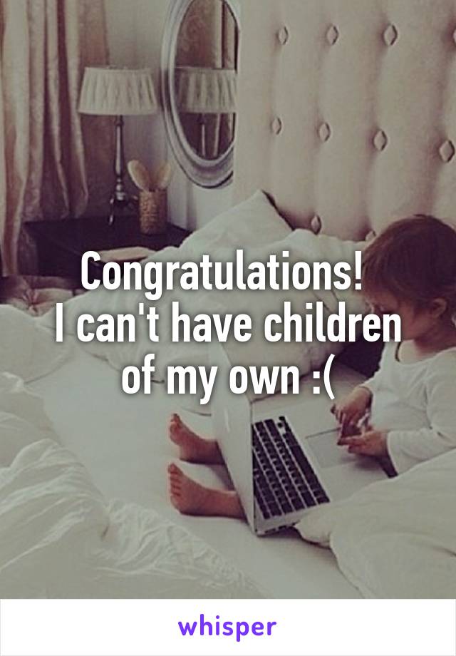 Congratulations! 
I can't have children of my own :(