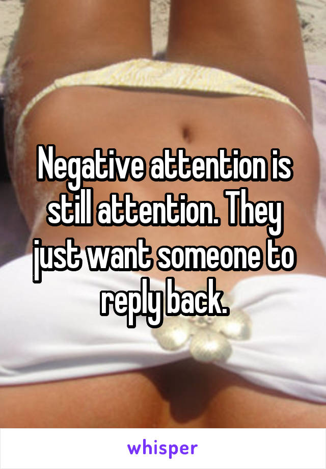 Negative attention is still attention. They just want someone to reply back.