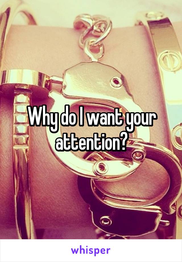 Why do I want your attention?