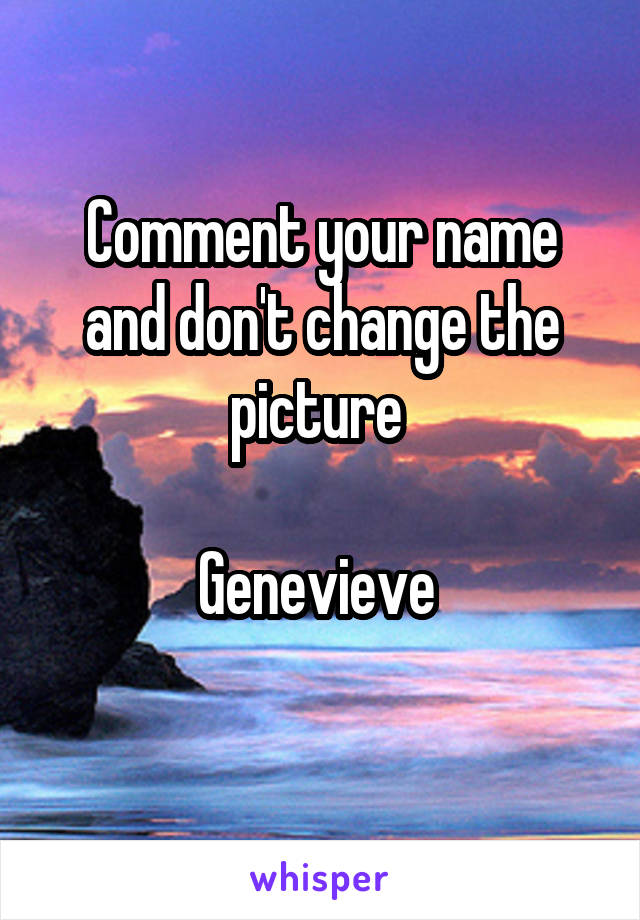 Comment your name and don't change the picture 

Genevieve 

