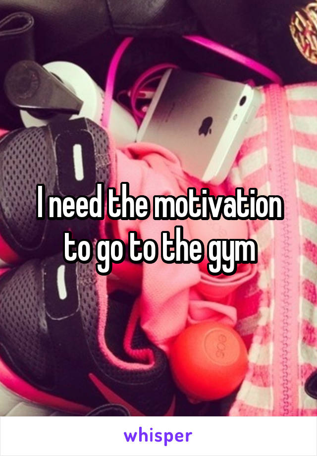 I need the motivation to go to the gym