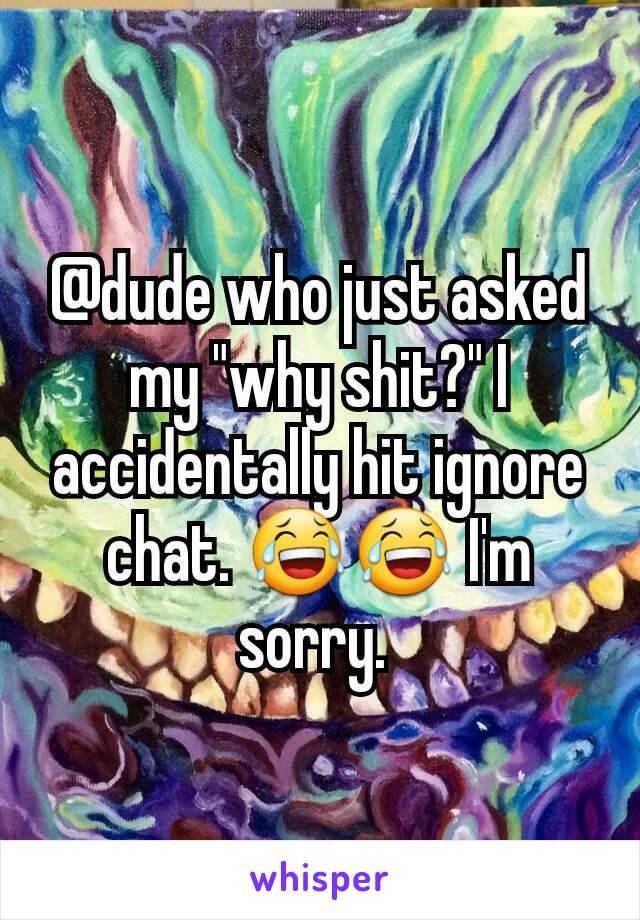 @dude who just asked my "why shit?" I accidentally hit ignore chat. 😂😂 I'm sorry. 