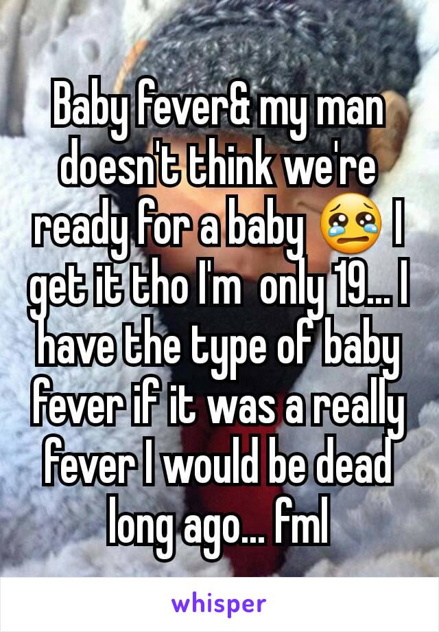 Baby fever& my man doesn't think we're ready for a baby 😢 I get it tho I'm  only 19... I have the type of baby fever if it was a really fever I would be dead long ago... fml