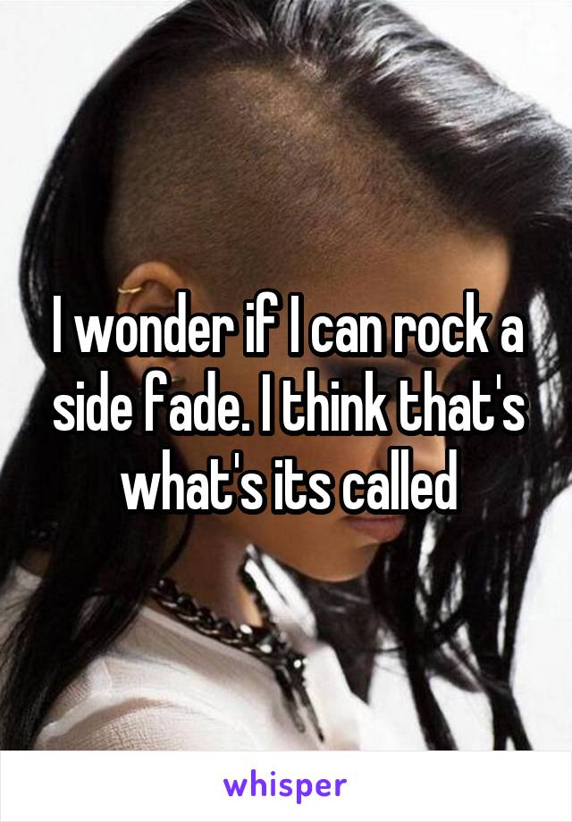 I wonder if I can rock a side fade. I think that's what's its called