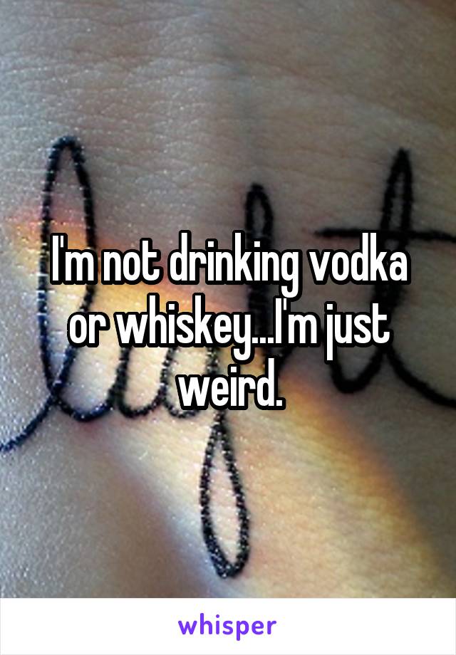 I'm not drinking vodka or whiskey...I'm just weird.