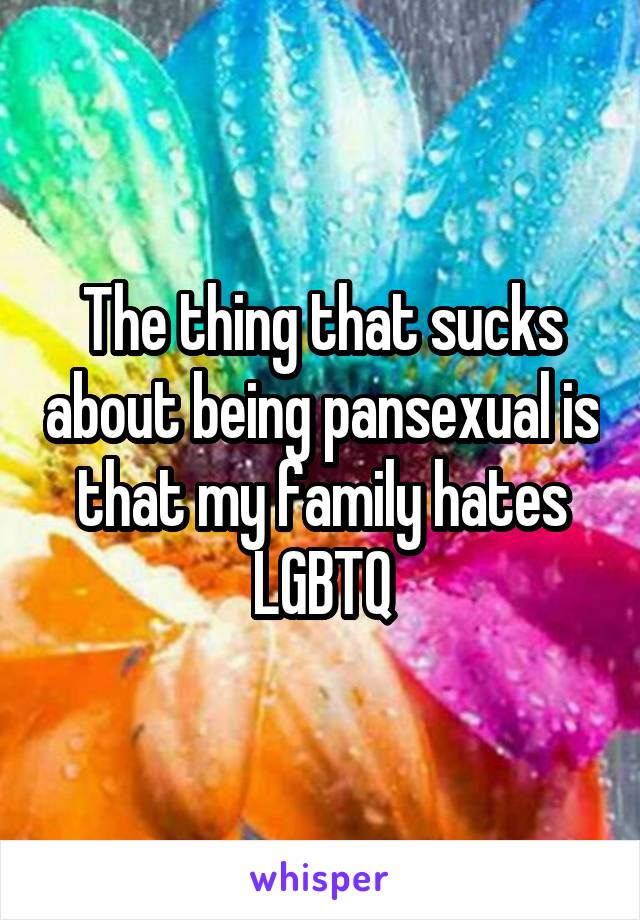 The thing that sucks about being pansexual is that my family hates LGBTQ