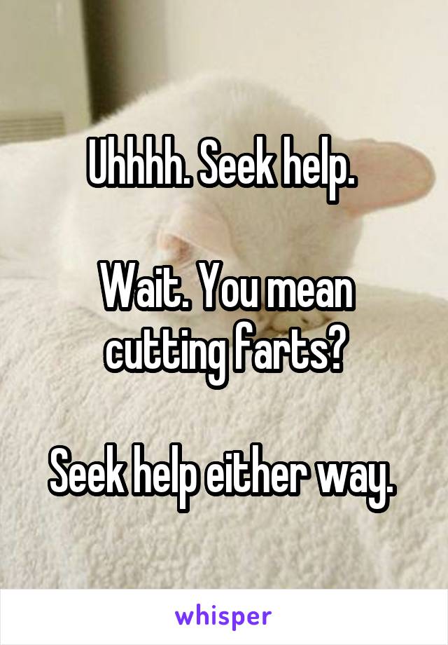 Uhhhh. Seek help. 

Wait. You mean cutting farts?

Seek help either way. 