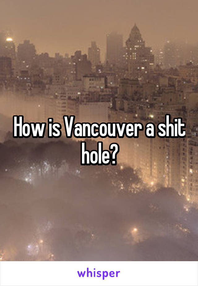 How is Vancouver a shit hole?