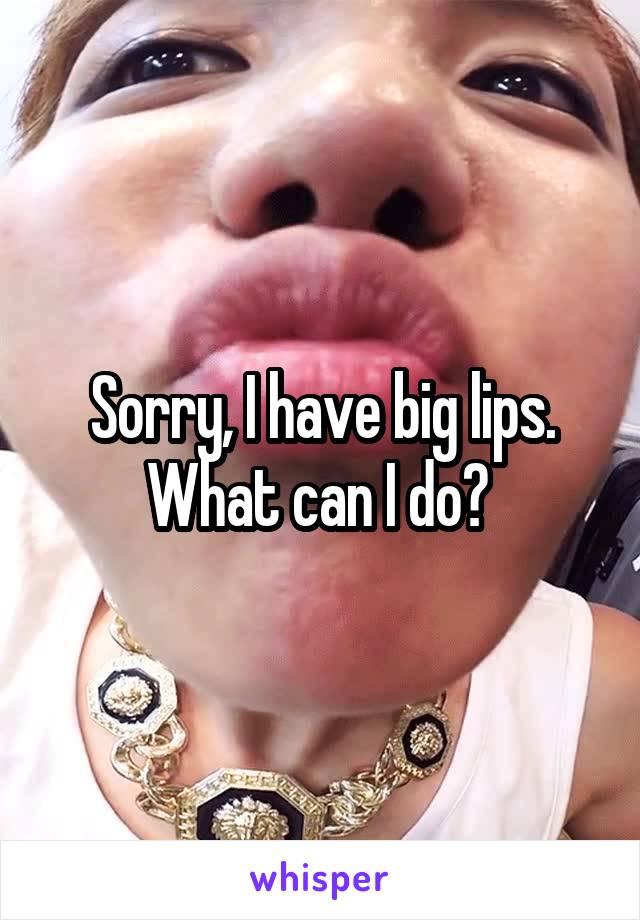 Sorry, I have big lips. What can I do? 
