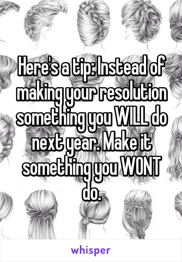 Here's a tip: Instead of making your resolution something you WILL do next year. Make it something you WONT do.