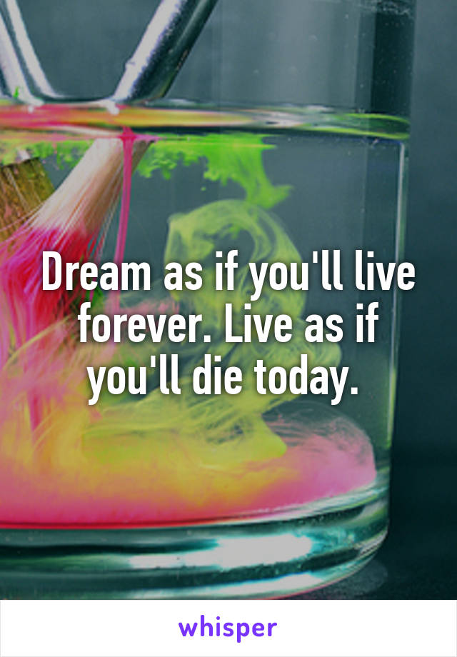 Dream as if you'll live forever. Live as if you'll die today. 