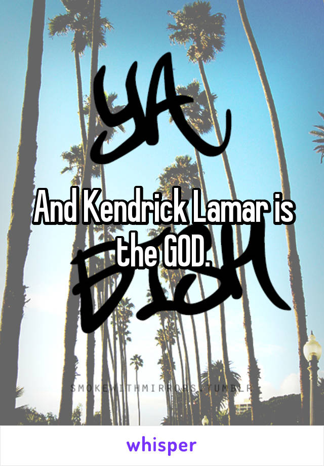 And Kendrick Lamar is the GOD.