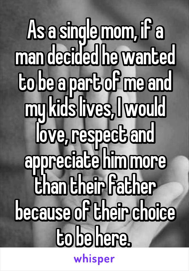 As a single mom, if a man decided he wanted to be a part of me and my kids lives, I would love, respect and appreciate him more than their father because of their choice to be here. 