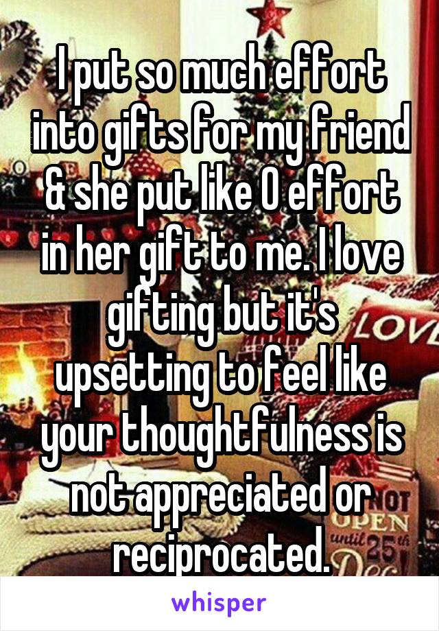 I put so much effort into gifts for my friend & she put like 0 effort in her gift to me. I love gifting but it's upsetting to feel like your thoughtfulness is not appreciated or reciprocated.