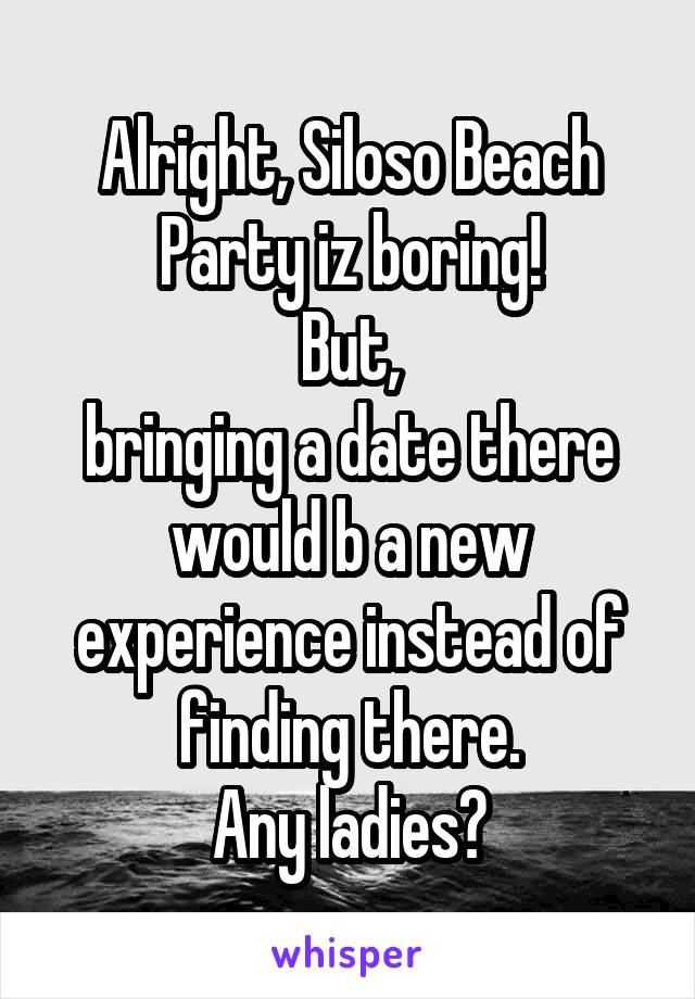 Alright, Siloso Beach Party iz boring!
But,
bringing a date there would b a new experience instead of finding there.
Any ladies?