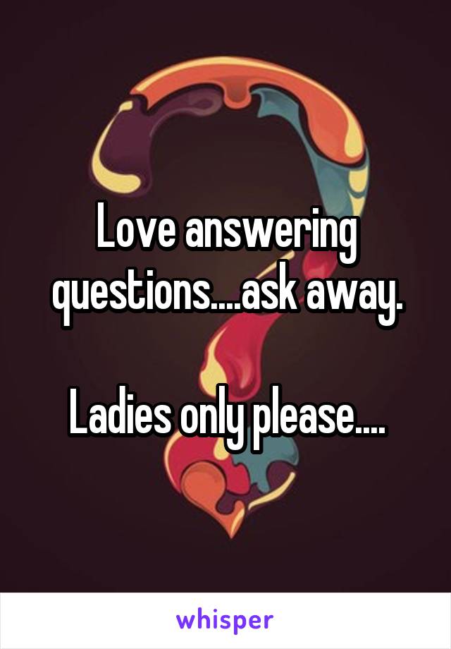 Love answering questions....ask away.

Ladies only please....
