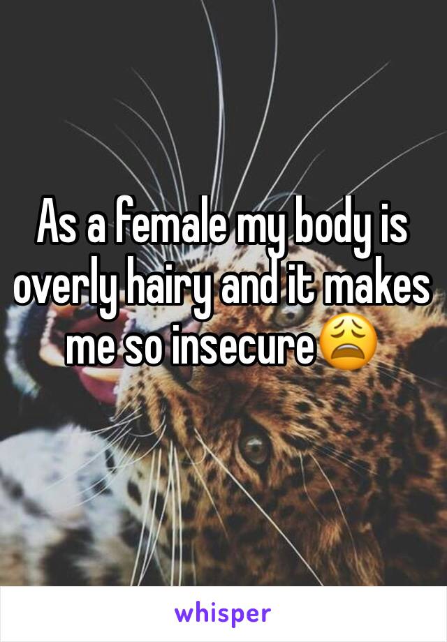 As a female my body is overly hairy and it makes me so insecure😩